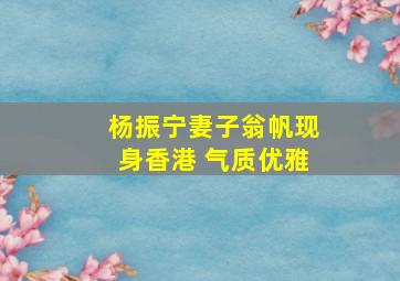 杨振宁妻子翁帆现身香港 气质优雅